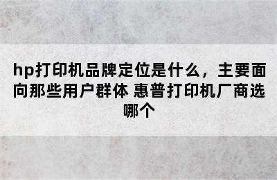 hp打印机品牌定位是什么，主要面向那些用户群体 惠普打印机厂商选哪个